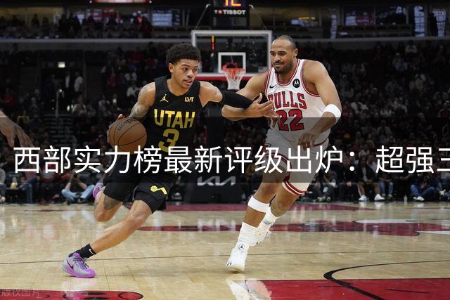 西部实力榜最新评级出炉：超强三档争霸格局成形